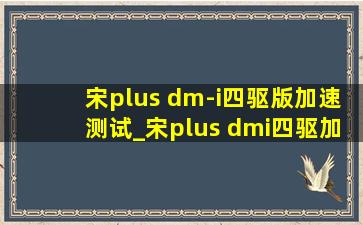 宋plus dm-i四驱版加速测试_宋plus dmi四驱加速测试